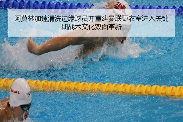 阿莫林加速清洗边缘球员并重建曼联更衣室进入关键期战术文化双向革新