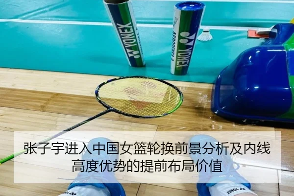 张子宇进入中国女篮轮换前景分析及内线高度优势的提前布局价值