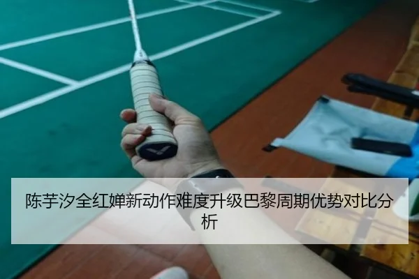 陈芋汐全红婵新动作难度升级巴黎周期优势对比分析